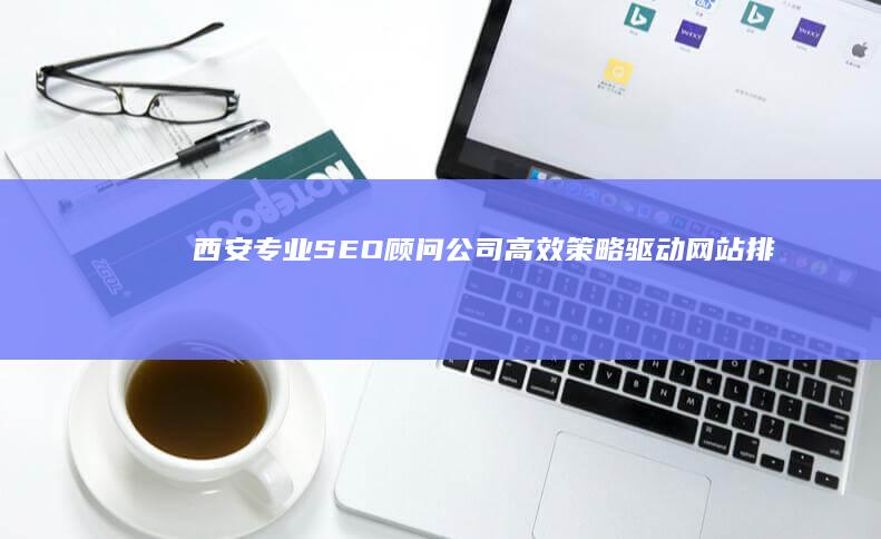 西安专业SEO顾问公司：高效策略驱动网站排名